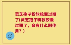 灵芝孢子粉软胶囊过期了(灵芝孢子粉软胶囊过期了，会有什么副作用？)