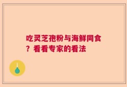 吃灵芝孢粉与海鲜同食？看看专家的看法