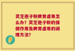 灵芝孢子粉脾胃虚寒怎么办？灵芝孢子粉的保健作用及脾胃虚寒的调理方法？