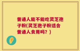 普通人能不能吃灵芝孢子粉(灵芝孢子粉适合普通人食用吗？)