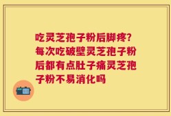 吃灵芝孢子粉后脚疼？每次吃破壁灵芝孢子粉后都有点肚子痛灵芝孢子粉不易消化吗
