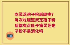 吃灵芝孢子粉后脚疼？每次吃破壁灵芝孢子粉后都有点肚子痛灵芝孢子粉不易消化吗