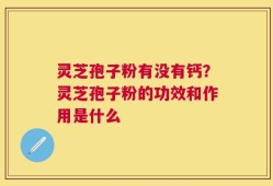 灵芝孢子粉有没有钙？灵芝孢子粉的功效和作用是什么