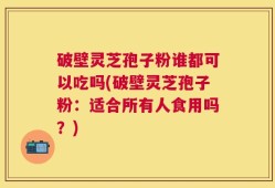 破壁灵芝孢子粉谁都可以吃吗(破壁灵芝孢子粉：适合所有人食用吗？)