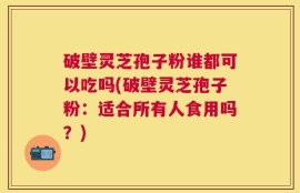 破壁灵芝孢子粉谁都可以吃吗(破壁灵芝孢子粉：适合所有人食用吗？)