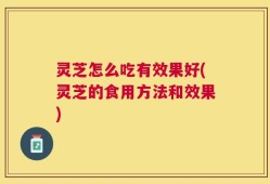 灵芝怎么吃有效果好(灵芝的食用方法和效果)