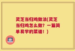 灵芝当归鸡做法(灵芝当归鸡怎么做？一篇简单易学的菜谱！)