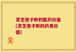 灵芝孢子粉的医药价值(灵芝孢子粉的药用价值)