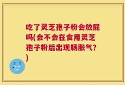 吃了灵芝孢子粉会放屁吗(会不会在食用灵芝孢子粉后出现肠胀气？)