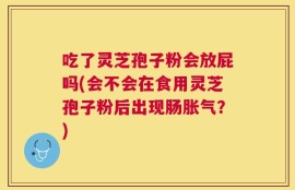 吃了灵芝孢子粉会放屁吗(会不会在食用灵芝孢子粉后出现肠胀气？)
