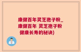 康健百年灵芝孢子粉_康健百年 灵芝孢子粉 健康长寿的秘诀)