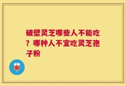 破壁灵芝哪些人不能吃？哪种人不宜吃灵芝孢子粉