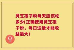 灵芝孢子粉每天应该吃多少(正确使用灵芝孢子粉，每日适量才能收益最大)
