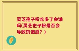 灵芝孢子粉吃多了会饿吗(灵芝孢子粉是否会导致饥饿感？)