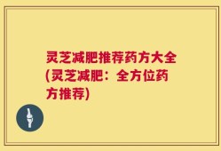 灵芝减肥推荐药方大全(灵芝减肥：全方位药方推荐)