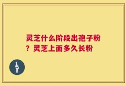 灵芝什么阶段出孢子粉？灵芝上面多久长粉