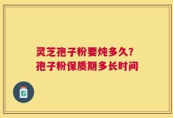 灵芝孢子粉要炖多久？孢子粉保质期多长时间