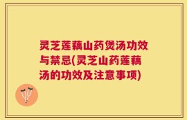 灵芝莲藕山药煲汤功效与禁忌(灵芝山药莲藕汤的功效及注意事项)