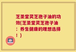 芝圣堂灵芝孢子油的功效(芝圣堂灵芝孢子油：养生健康的理想选择！)