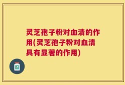 灵芝孢子粉对血清的作用(灵芝孢子粉对血清具有显著的作用)