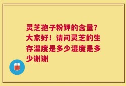 灵芝孢子粉钾的含量？大家好！请问灵芝的生存温度是多少湿度是多少谢谢