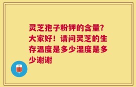 灵芝孢子粉钾的含量？大家好！请问灵芝的生存温度是多少湿度是多少谢谢