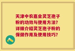 天津中农嘉业灵芝孢子粉的功效与使用方法？详细介绍灵芝孢子粉的保健作用及使用技巧？