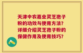 天津中农嘉业灵芝孢子粉的功效与使用方法？详细介绍灵芝孢子粉的保健作用及使用技巧？