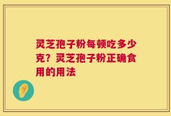灵芝孢子粉每顿吃多少克？灵芝孢子粉正确食用的用法