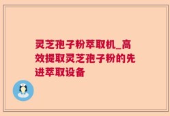 灵芝孢子粉萃取机_高效提取灵芝孢子粉的先进萃取设备
