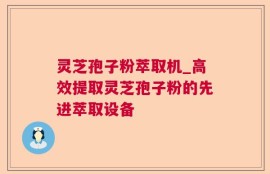 灵芝孢子粉萃取机_高效提取灵芝孢子粉的先进萃取设备