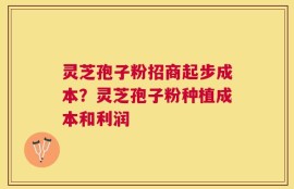 灵芝孢子粉招商起步成本？灵芝孢子粉种植成本和利润