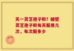 天一灵芝孢子粉？破壁灵芝孢子粉每天服用几次，每次服多少