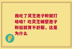 我吃了灵芝孢子粉就打哈哈？吃灵芝破壁孢子粉后就胃不舒服，这是为什么