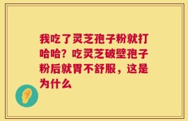 我吃了灵芝孢子粉就打哈哈？吃灵芝破壁孢子粉后就胃不舒服，这是为什么