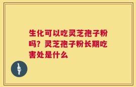 生化可以吃灵芝孢子粉吗？灵芝孢子粉长期吃害处是什么