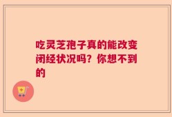 吃灵芝孢子真的能改变闭经状况吗？你想不到的