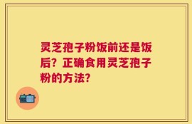 灵芝孢子粉饭前还是饭后？正确食用灵芝孢子粉的方法？