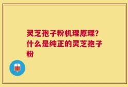灵芝孢子粉机理原理？什么是纯正的灵芝孢子粉