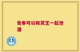 党参可以和灵芝一起泡酒