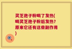 灵芝孢子粉喝了发热(喝灵芝孢子粉后发热？原来它还有这些副作用)