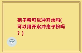 孢子粉可以冲开水吗(可以用开水冲孢子粉吗？)