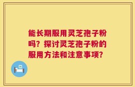 能长期服用灵芝孢子粉吗？探讨灵芝孢子粉的服用方法和注意事项？