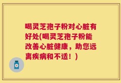 喝灵芝孢子粉对心脏有好处(喝灵芝孢子粉能改善心脏健康，助您远离疾病和不适！)
