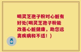 喝灵芝孢子粉对心脏有好处(喝灵芝孢子粉能改善心脏健康，助您远离疾病和不适！)