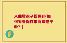 米曲霉孢子粉保存(如何妥善保存米曲霉孢子粉？)