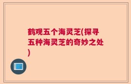 鹤观五个海灵芝(探寻五种海灵芝的奇妙之处)