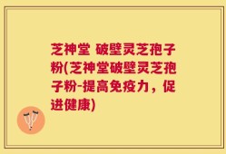 芝神堂 破壁灵芝孢子粉(芝神堂破壁灵芝孢子粉-提高免疫力，促进健康)