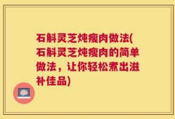 石斛灵芝炖瘦肉做法(石斛灵芝炖瘦肉的简单做法，让你轻松煮出滋补佳品)
