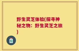 野生灵芝体验(探寻神秘之物：野生灵芝之旅)